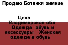 Продаю Ботинки зимние › Цена ­ 2 000 - Владимирская обл. Одежда, обувь и аксессуары » Женская одежда и обувь   